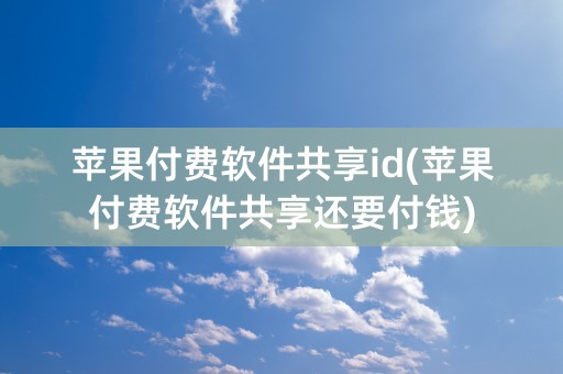 苹果付费软件共享id(苹果付费软件共享还要付钱)