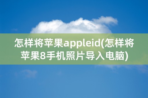 怎样将苹果appleid(怎样将苹果8手机照片导入电脑)