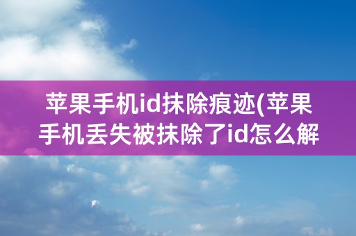 苹果手机id抹除痕迹(苹果手机丢失被抹除了id怎么解)