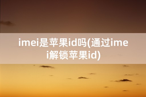 imei是苹果id吗(通过imei解锁苹果id)