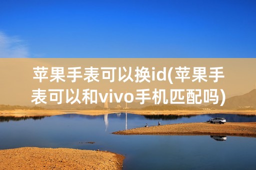 苹果手表可以换id(苹果手表可以和vivo手机匹配吗)