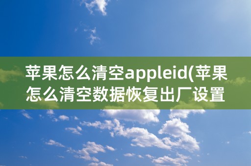 苹果怎么清空appleid(苹果怎么清空数据恢复出厂设置)