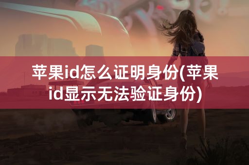 苹果id怎么证明身份(苹果id显示无法验证身份)