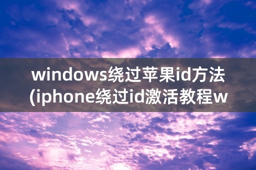 windows绕过苹果id方法(iphone绕过id激活教程windows)