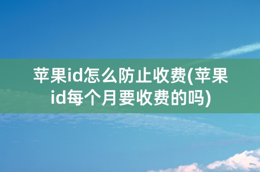 苹果id怎么防止收费(苹果id每个月要收费的吗)