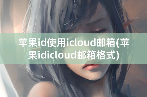 苹果id使用icloud邮箱(苹果idicloud邮箱格式)