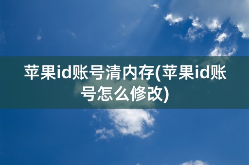 苹果id账号清内存(苹果id账号怎么修改)