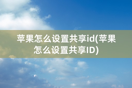 苹果怎么设置共享id(苹果怎么设置共享ID)