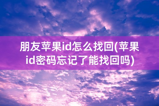 朋友苹果id怎么找回(苹果id密码忘记了能找回吗)