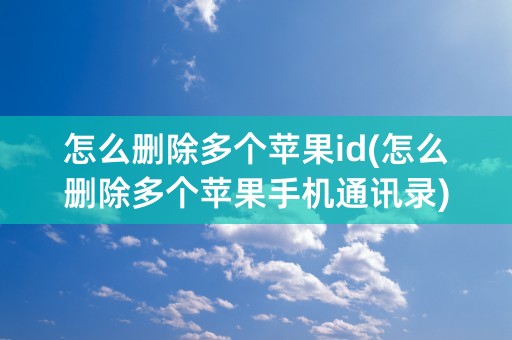 怎么删除多个苹果id(怎么删除多个苹果手机通讯录)