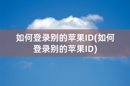 如何登录别的苹果ID(如何登录别的苹果ID)