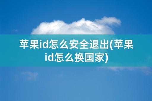 苹果id怎么安全退出(苹果id怎么换国家)