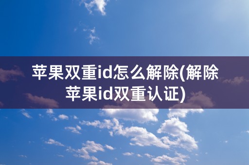 苹果双重id怎么解除(解除苹果id双重认证)