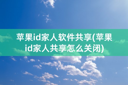 苹果id家人软件共享(苹果id家人共享怎么关闭)