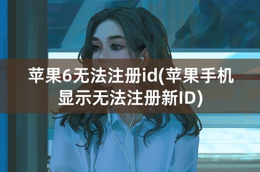 苹果6无法注册id(苹果手机显示无法注册新ID)