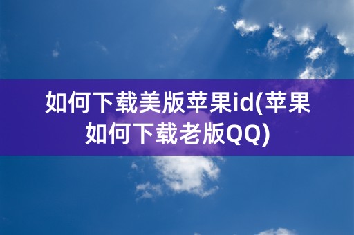 如何下载美版苹果id(苹果如何下载老版QQ)