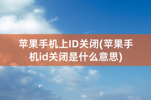 苹果手机上ID关闭(苹果手机id关闭是什么意思)