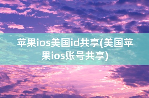 苹果ios美国id共享(美国苹果ios账号共享)