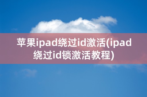 苹果ipad绕过id激活(ipad绕过id锁激活教程)