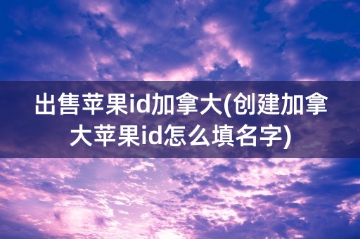 出售苹果id加拿大(创建加拿大苹果id怎么填名字)