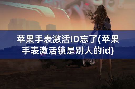 苹果手表激活ID忘了(苹果手表激活锁是别人的id)