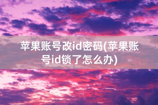 苹果账号改id密码(苹果账号id锁了怎么办)