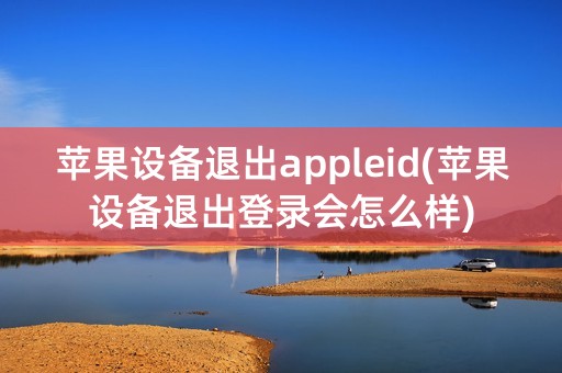 苹果设备退出appleid(苹果设备退出登录会怎么样)