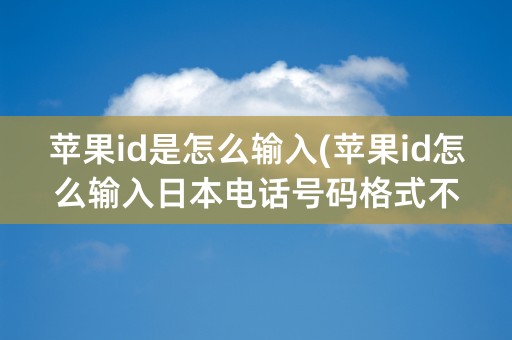 苹果id是怎么输入(苹果id怎么输入日本电话号码格式不对)