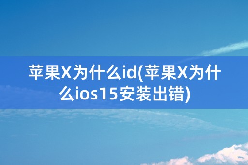 苹果X为什么id(苹果X为什么ios15安装出错)