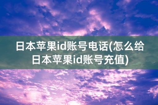 日本苹果id账号电话(怎么给日本苹果id账号充值)