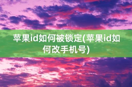 苹果id如何被锁定(苹果id如何改手机号)