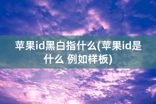 苹果id黑白指什么(苹果id是什么 例如样板)