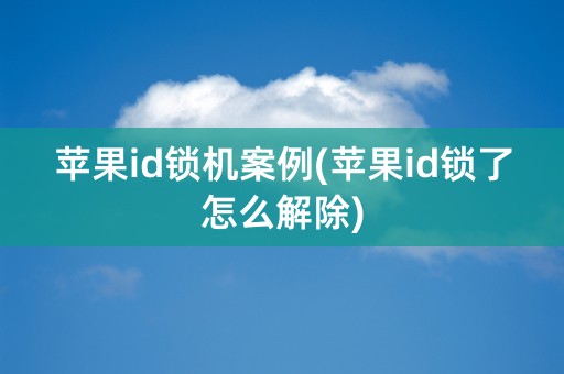 苹果id锁机案例(苹果id锁了怎么解除)