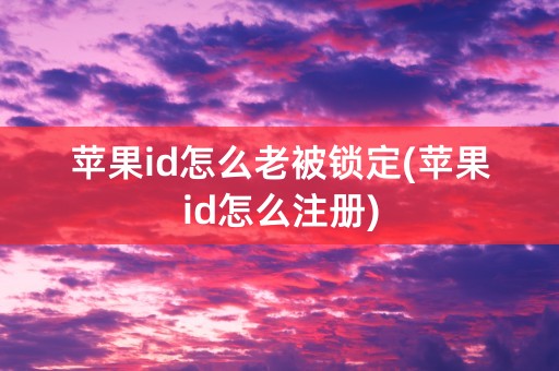 苹果id怎么老被锁定(苹果id怎么注册)