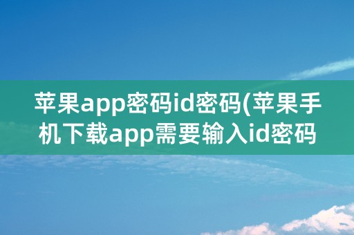 苹果app密码id密码(苹果手机下载app需要输入id密码)