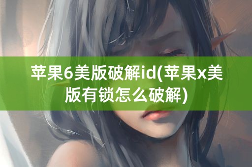 苹果6美版破解id(苹果x美版有锁怎么破解)