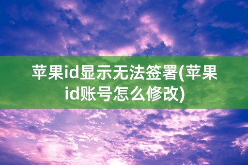 苹果id显示无法签署(苹果id账号怎么修改)