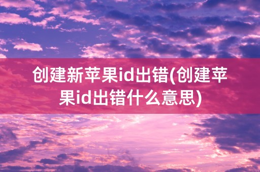 创建新苹果id出错(创建苹果id出错什么意思)