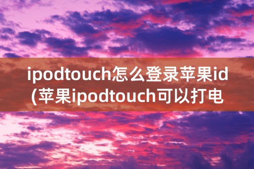 ipodtouch怎么登录苹果id(苹果ipodtouch可以打电话吗)