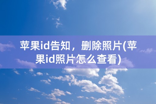 苹果id告知，删除照片(苹果id照片怎么查看)