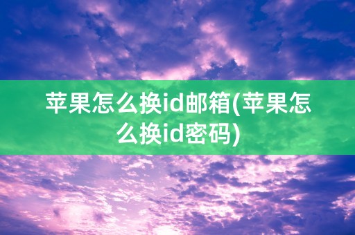 苹果怎么换id邮箱(苹果怎么换id密码)