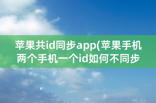 苹果共id同步app(苹果手机两个手机一个id如何不同步)