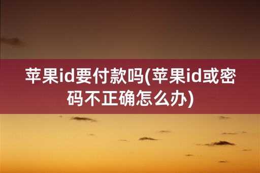 苹果id要付款吗(苹果id或密码不正确怎么办)