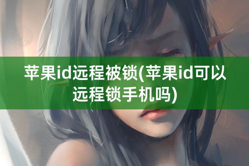 苹果id远程被锁(苹果id可以远程锁手机吗)