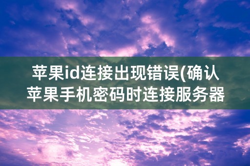 苹果id连接出现错误(确认苹果手机密码时连接服务器出现错误)