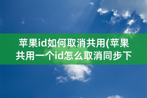 苹果id如何取消共用(苹果共用一个id怎么取消同步下载)