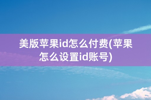 美版苹果id怎么付费(苹果怎么设置id账号)