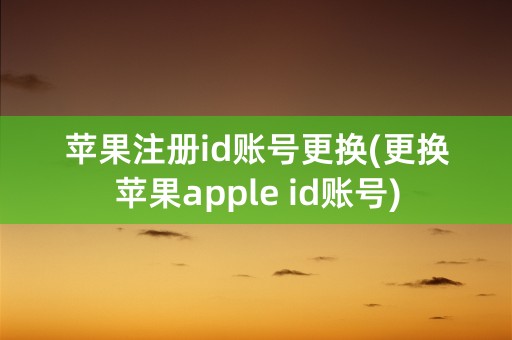 苹果注册id账号更换(更换苹果apple id账号)