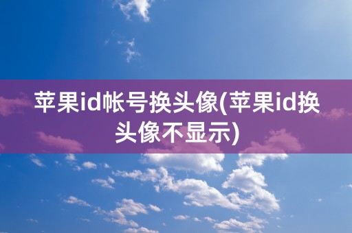 苹果id帐号换头像(苹果id换头像不显示)