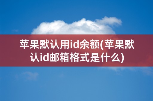 苹果默认用id余额(苹果默认id邮箱格式是什么)